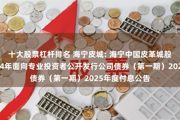 十大股票杠杆排名 海宁皮城: 海宁中国皮革城股份有限公司2024年面向专业投资者公开发行公司债券（第一期）2025年度付息公告