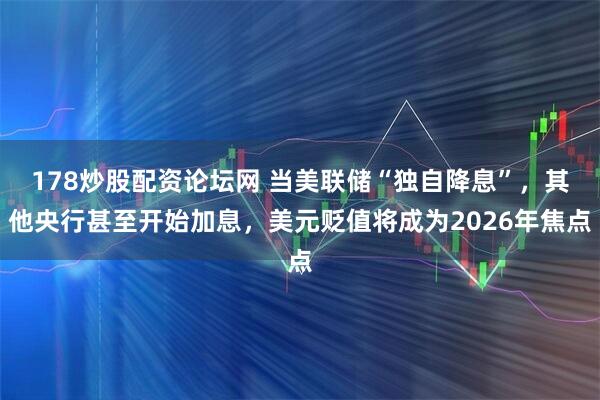 178炒股配资论坛网 当美联储“独自降息”，其他央行甚至开始加息，美元贬值将成为2026年焦点