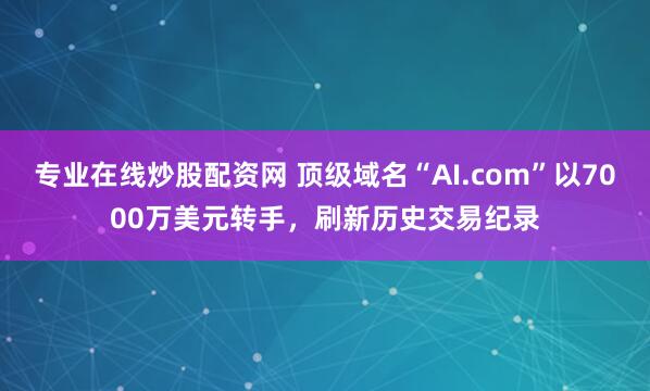 专业在线炒股配资网 顶级域名“AI.com”以7000万美元转手，刷新历史交易纪录
