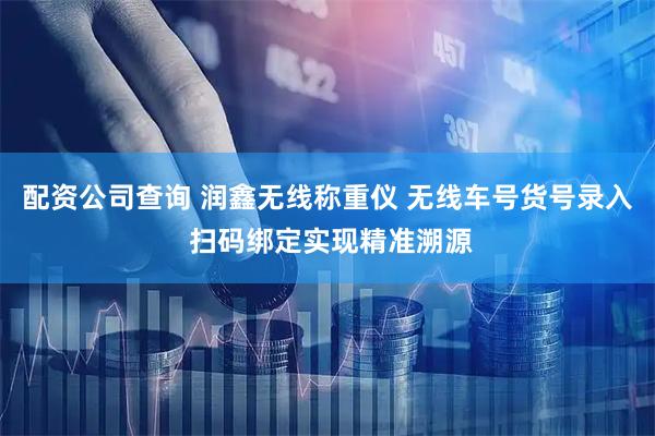 配资公司查询 润鑫无线称重仪 无线车号货号录入 扫码绑定实现精准溯源