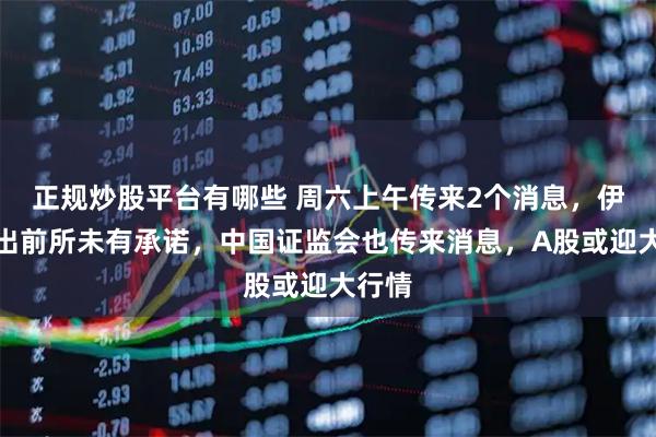 正规炒股平台有哪些 周六上午传来2个消息，伊朗作出前所未有承诺，中国证监会也传来消息，A股或迎大行情