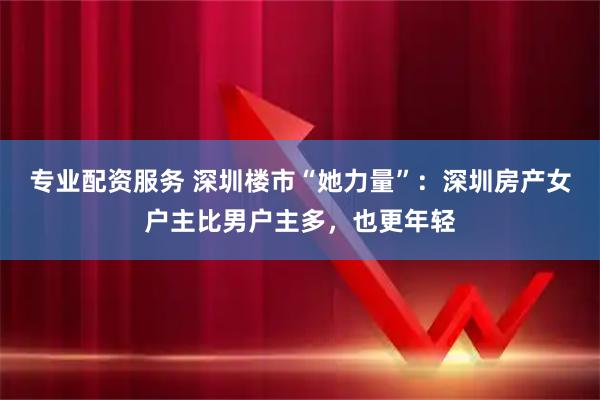 专业配资服务 深圳楼市“她力量”：深圳房产女户主比男户主多，也更年轻