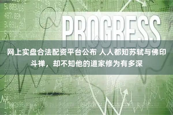 网上实盘合法配资平台公布 人人都知苏轼与佛印斗禅，却不知他的道家修为有多深
